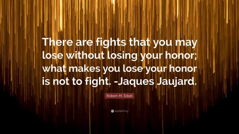 Robert M. Edsel Quote: “There are fights that you may lose without losing your honor; what makes you lose your honor is not to fight. -Jaques Jaujard.”