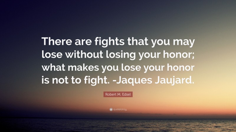 Robert M. Edsel Quote: “There are fights that you may lose without losing your honor; what makes you lose your honor is not to fight. -Jaques Jaujard.”