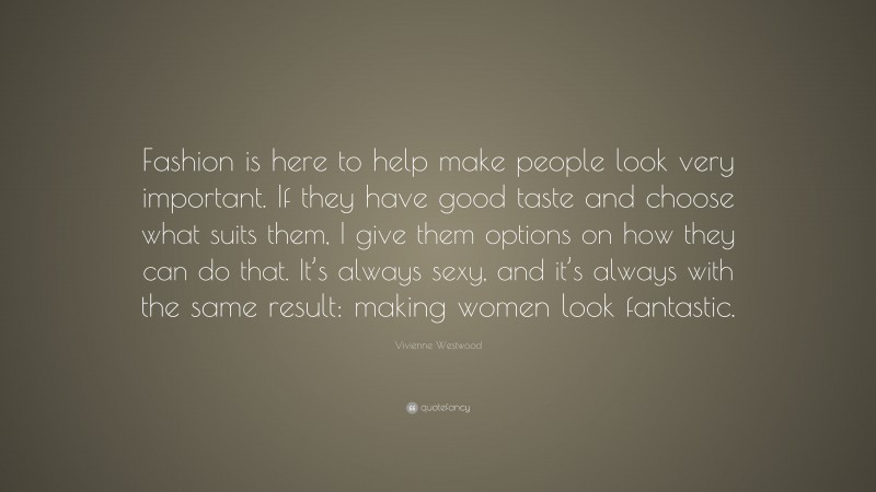 Vivienne Westwood Quote: “Fashion is here to help make people look very important. If they have good taste and choose what suits them, I give them options on how they can do that. It’s always sexy, and it’s always with the same result: making women look fantastic.”