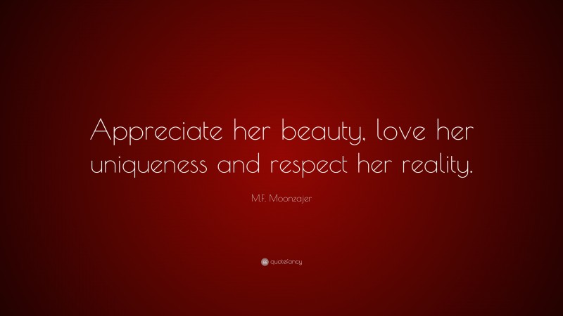 M.F. Moonzajer Quote: “Appreciate her beauty, love her uniqueness and respect her reality.”