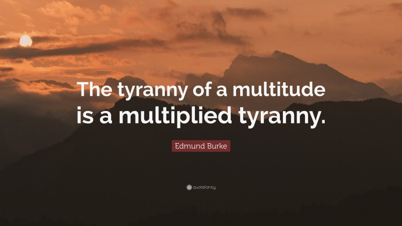 Edmund Burke Quote: “The tyranny of a multitude is a multiplied tyranny.”
