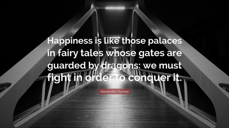 Alexandre Dumas Quote: “Happiness is like those palaces in fairy tales whose gates are guarded by dragons: we must fight in order to conquer it.”