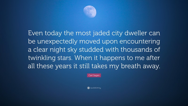 Carl Sagan Quote: “Even today the most jaded city dweller can be unexpectedly moved upon encountering a clear night sky studded with thousands of twinkling stars. When it happens to me after all these years it still takes my breath away.”