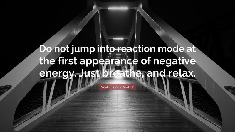 Neale Donald Walsch Quote: “Do not jump into reaction mode at the first appearance of negative energy. Just breathe, and relax.”