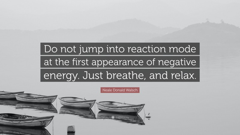 Neale Donald Walsch Quote: “Do not jump into reaction mode at the first appearance of negative energy. Just breathe, and relax.”