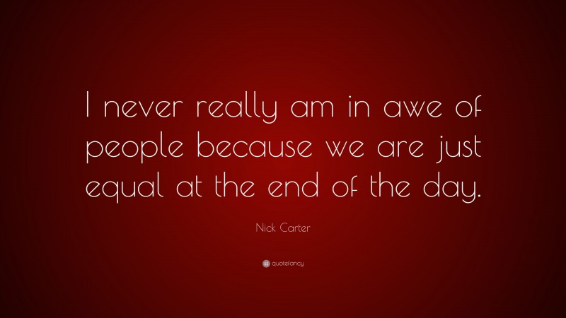 Nick Carter Quote: “I never really am in awe of people because we are just equal at the end of the day.”