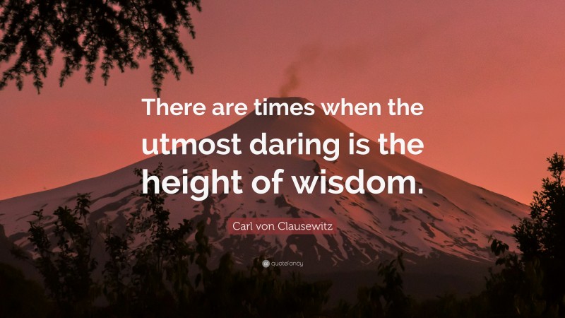 Carl von Clausewitz Quote: “There are times when the utmost daring is the height of wisdom.”