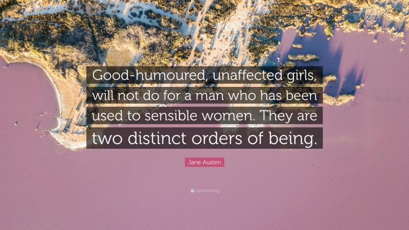 Jane Austen Quote: “Good-humoured, unaffected girls, will not do for a man who has been used to sensible women. They are two distinct orders of being.”