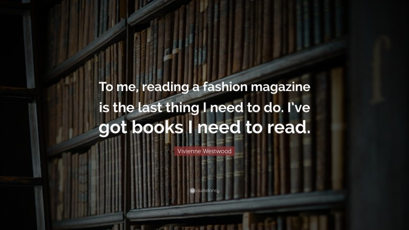 Vivienne Westwood Quote: “To me, reading a fashion magazine is the last thing I need to do. I’ve got books I need to read.”