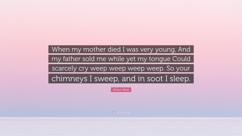 William Blake Quote: “When my mother died I was very young, And my father sold me while yet my tongue Could scarcely cry weep weep weep weep. So your chimneys I sweep, and in soot I sleep.”