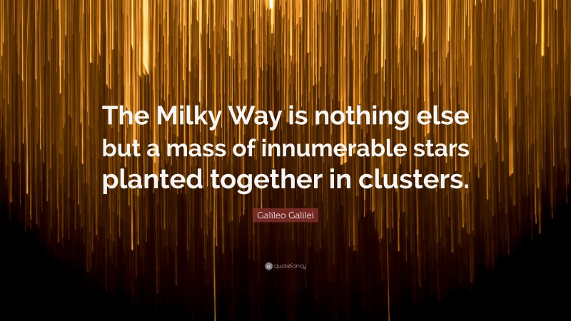 Galileo Galilei Quote: “The Milky Way is nothing else but a mass of innumerable stars planted together in clusters.”