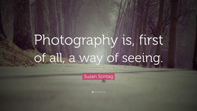 Susan Sontag Quote: “Photography is, first of all, a way of seeing.”