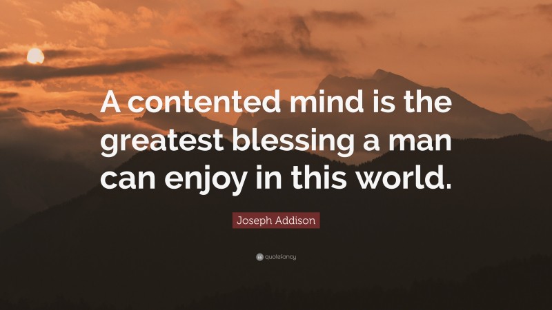 Joseph Addison Quote: “A contented mind is the greatest blessing a man can enjoy in this world.”