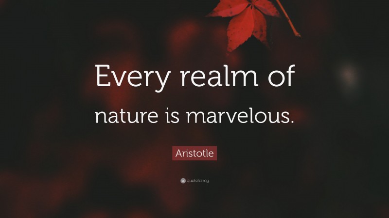 Aristotle Quote: “Every realm of nature is marvelous.”