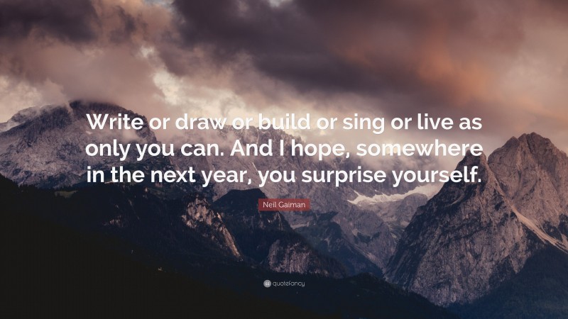 Neil Gaiman Quote: “Write or draw or build or sing or live as only you can. And I hope, somewhere in the next year, you surprise yourself.”