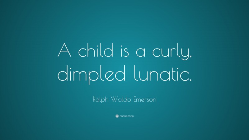 Ralph Waldo Emerson Quote: “A child is a curly, dimpled lunatic.”