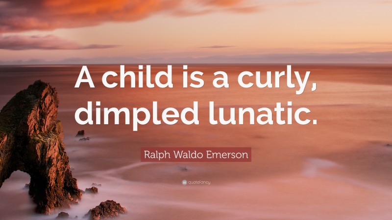Ralph Waldo Emerson Quote: “A child is a curly, dimpled lunatic.”