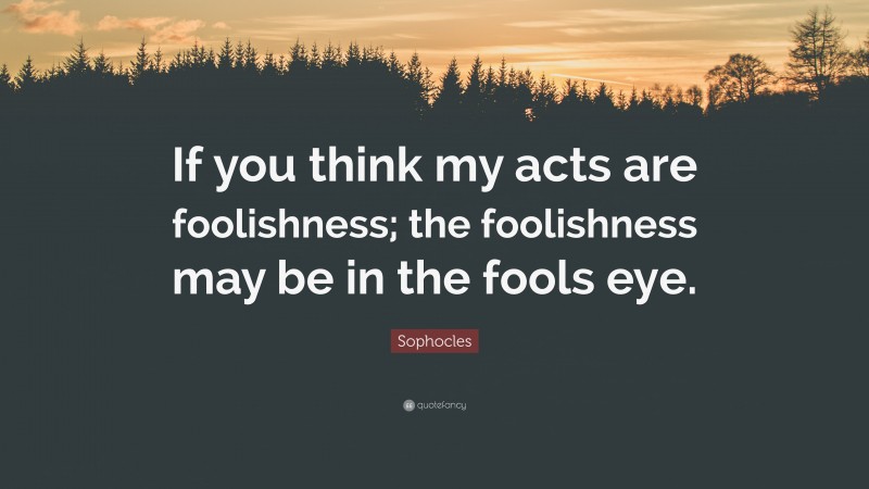 Sophocles Quote: “If you think my acts are foolishness; the foolishness may be in the fools eye.”