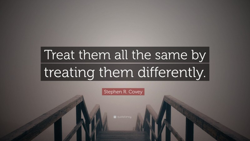 Stephen R. Covey Quote: “Treat them all the same by treating them differently.”