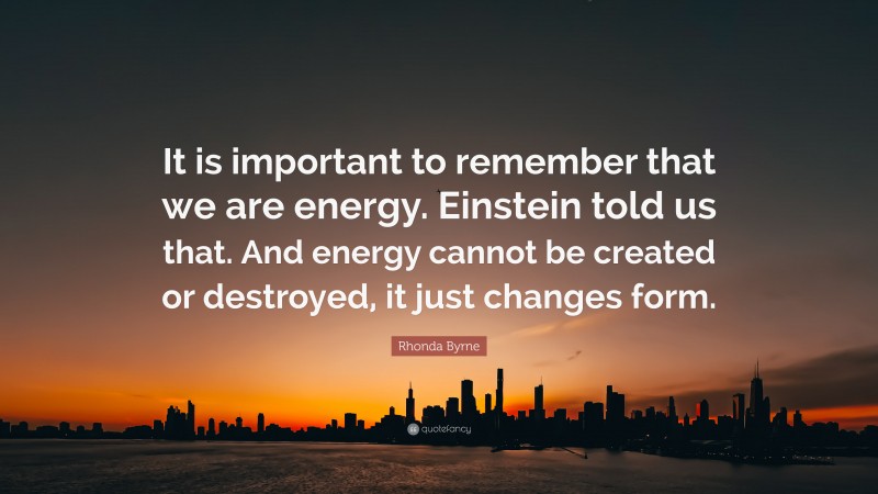 Rhonda Byrne Quote: “It is important to remember that we are energy. Einstein told us that. And energy cannot be created or destroyed, it just changes form.”