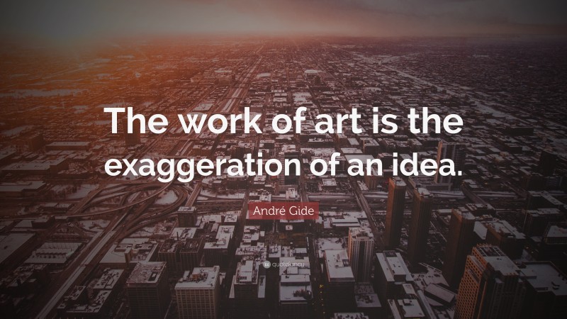 André Gide Quote: “The work of art is the exaggeration of an idea.”