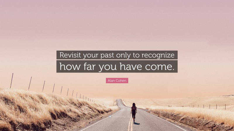 Alan Cohen Quote: “Revisit your past only to recognize how far you have come.”