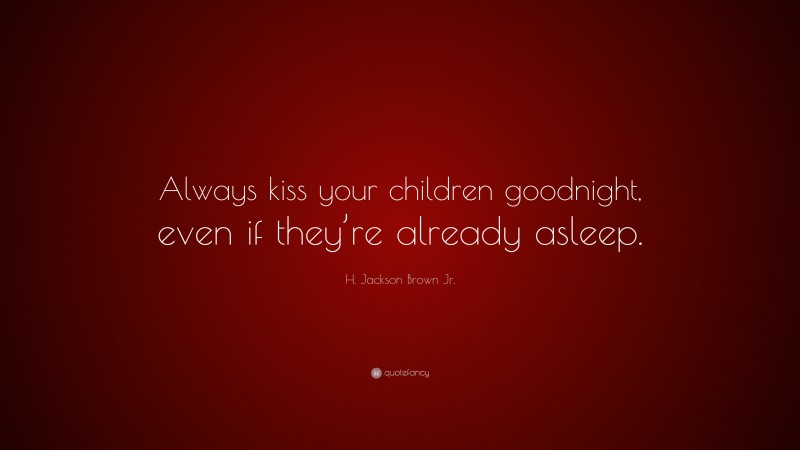 H. Jackson Brown Jr. Quote: “Always kiss your children goodnight, even if they’re already asleep.”