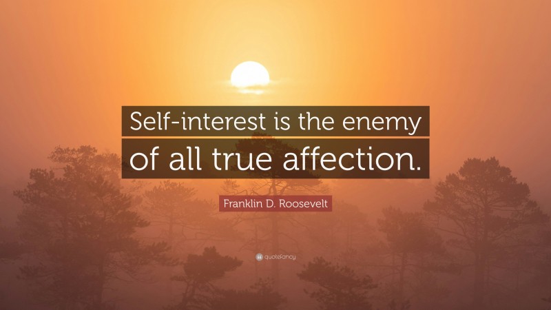 Franklin D. Roosevelt Quote: “Self-interest is the enemy of all true affection.”
