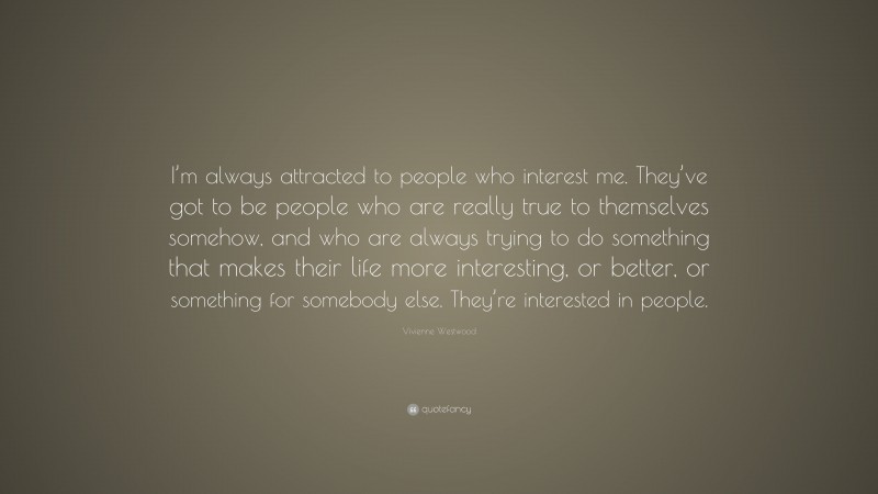 Vivienne Westwood Quote: “I’m always attracted to people who interest me. They’ve got to be people who are really true to themselves somehow, and who are always trying to do something that makes their life more interesting, or better, or something for somebody else. They’re interested in people.”