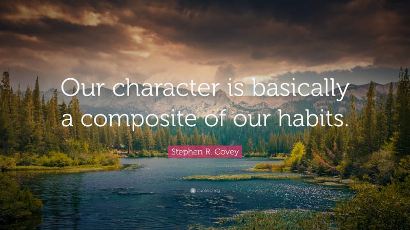 Stephen R. Covey Quote: “Our character is basically a composite of our habits.”