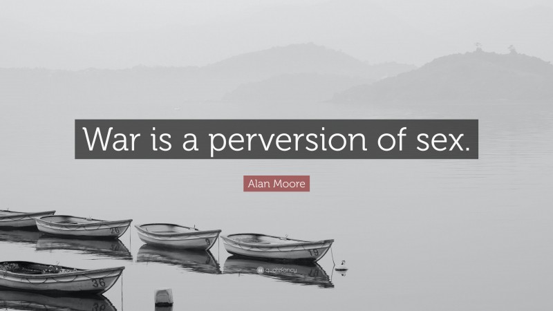 Alan Moore Quote: “War is a perversion of sex.”