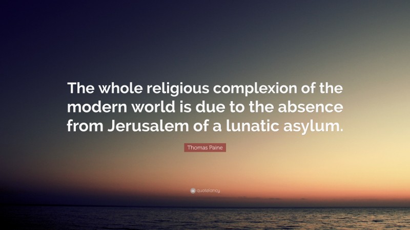 Thomas Paine Quote: “The whole religious complexion of the modern world is due to the absence from Jerusalem of a lunatic asylum.”