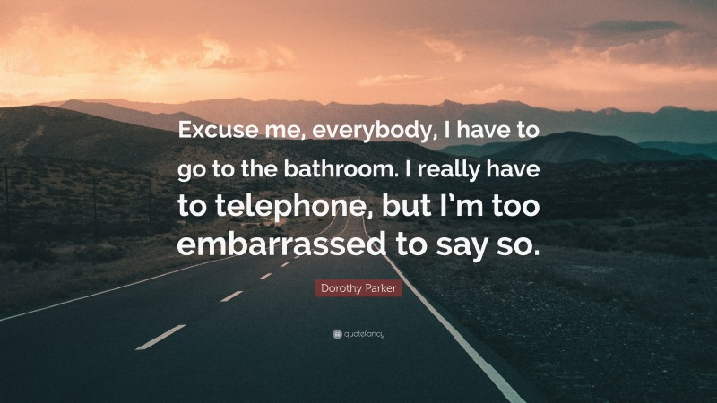 Dorothy Parker Quote: “Excuse me, everybody, I have to go to the bathroom. I really have to telephone, but I’m too embarrassed to say so.”