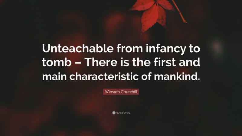 Winston Churchill Quote: “Unteachable from infancy to tomb – There is the first and main characteristic of mankind.”