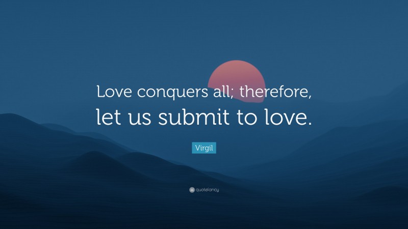 Virgil Quote: “Love conquers all; therefore, let us submit to love.”