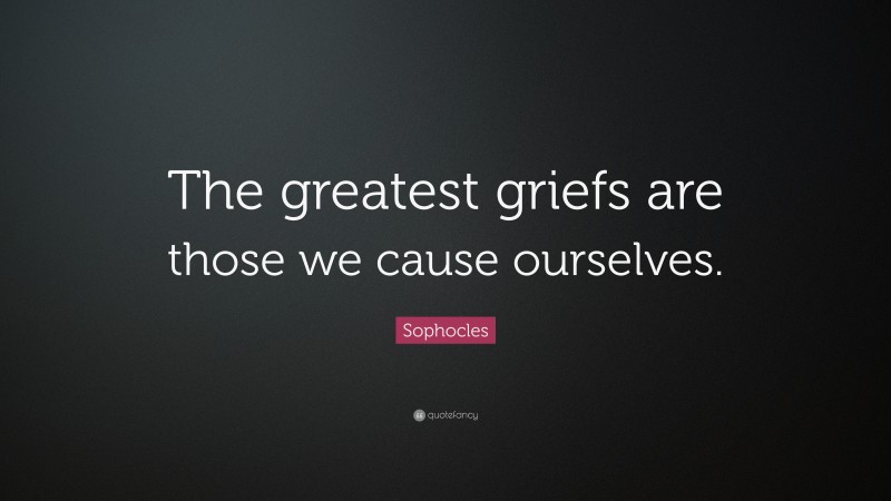 Sophocles Quote: “The greatest griefs are those we cause ourselves.”