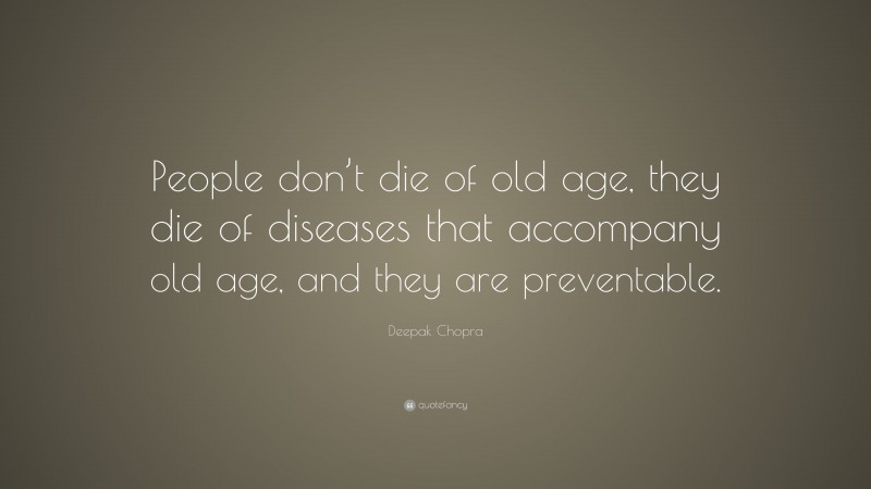 Deepak Chopra Quote: “People don’t die of old age, they die of diseases that accompany old age, and they are preventable.”