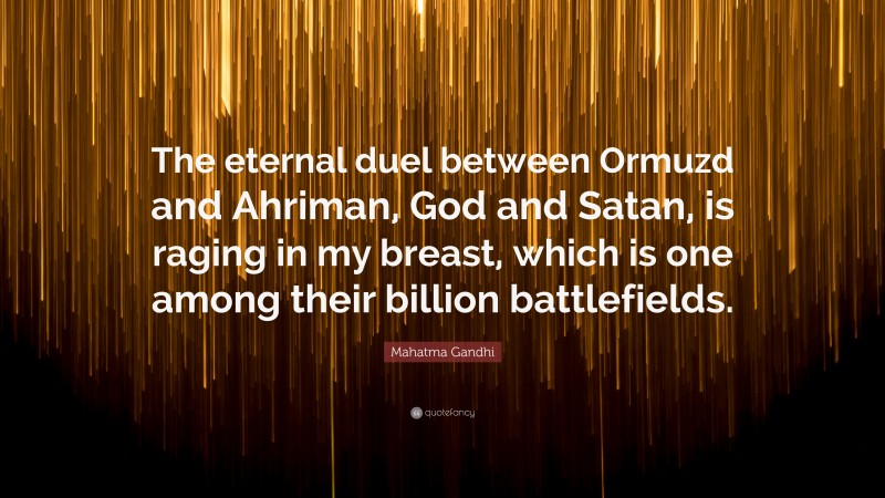 Mahatma Gandhi Quote: “The eternal duel between Ormuzd and Ahriman, God and Satan, is raging in my breast, which is one among their billion battlefields.”