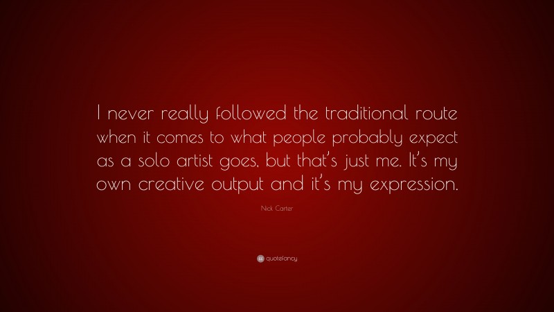Nick Carter Quote: “I never really followed the traditional route when it comes to what people probably expect as a solo artist goes, but that’s just me. It’s my own creative output and it’s my expression.”