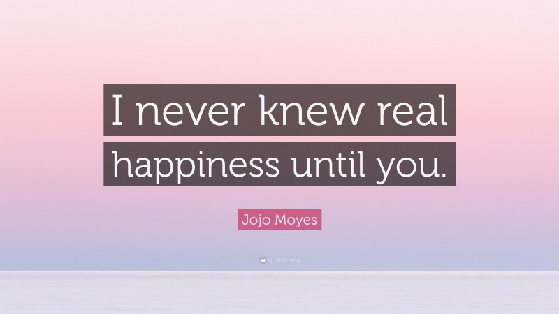 Jojo Moyes Quote: “I never knew real happiness until you.”