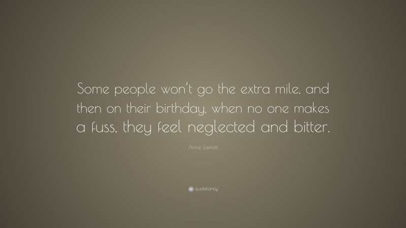 Anne Lamott Quote: “Some people won’t go the extra mile, and then on their birthday, when no one makes a fuss, they feel neglected and bitter.”
