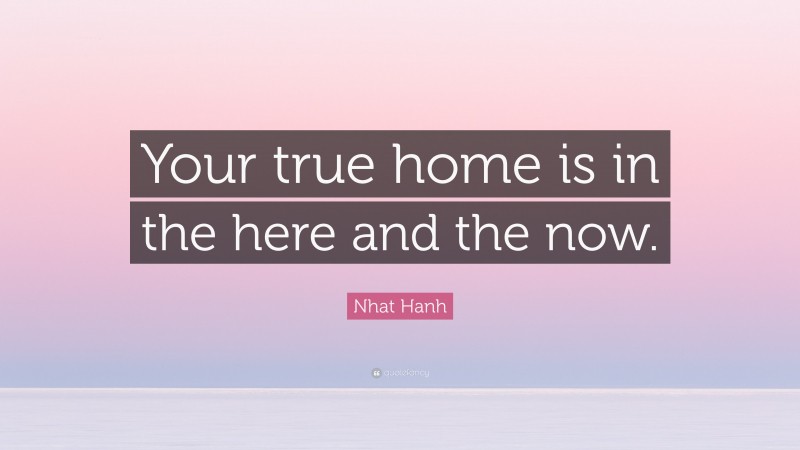 Nhat Hanh Quote: “Your true home is in the here and the now.”