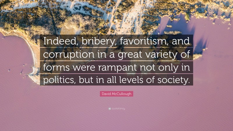 David McCullough Quote: “Indeed, bribery, favoritism, and corruption in a great variety of forms were rampant not only in politics, but in all levels of society.”