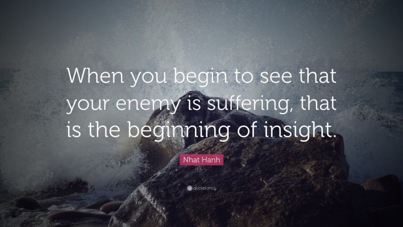 Nhat Hanh Quote: “When you begin to see that your enemy is suffering, that is the beginning of insight.”