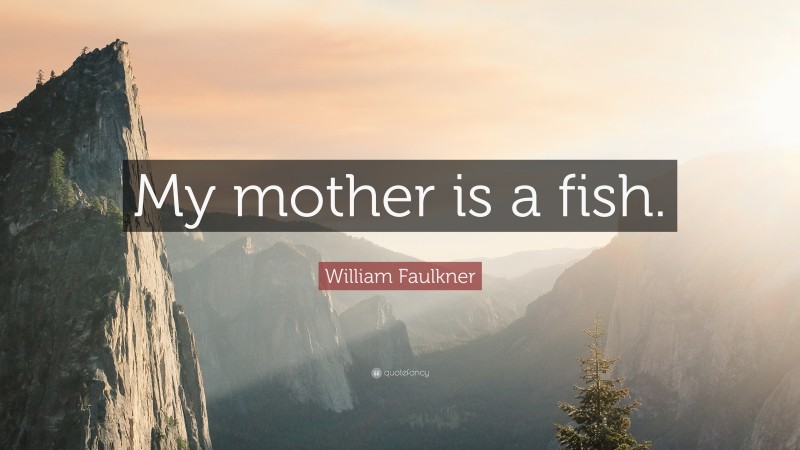 William Faulkner Quote: “My mother is a fish.”