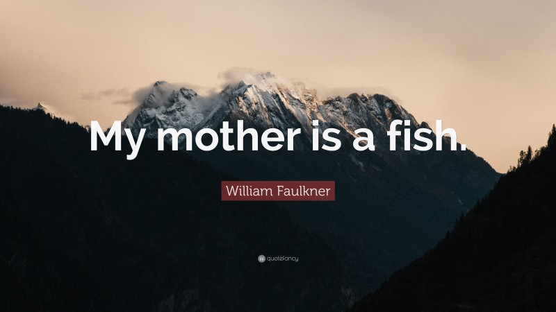 William Faulkner Quote: “My mother is a fish.”