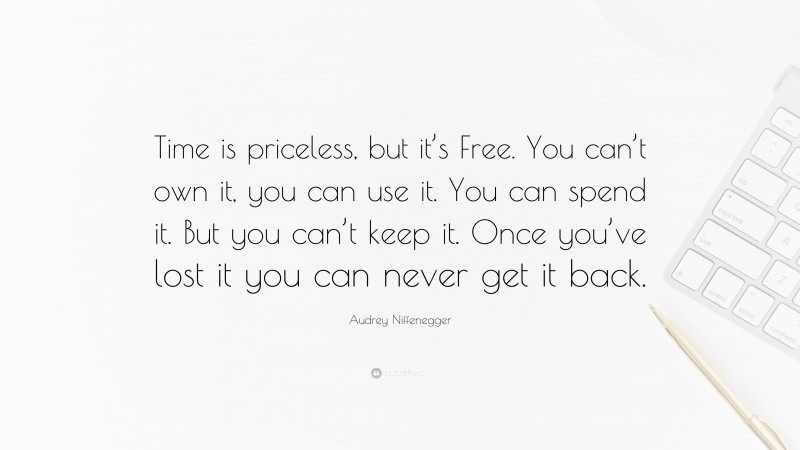 Audrey Niffenegger Quote: “Time is priceless, but it’s Free. You can’t own it, you can use it. You can spend it. But you can’t keep it. Once you’ve lost it you can never get it back.”