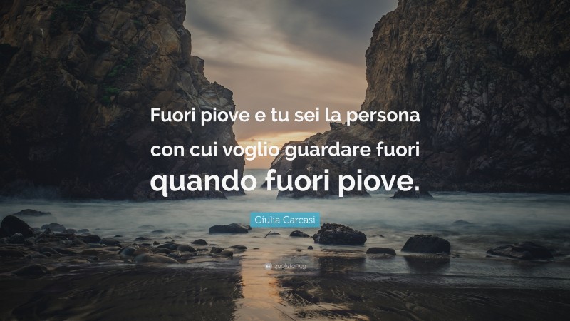 Giulia Carcasi Quote: “Fuori piove e tu sei la persona con cui voglio guardare fuori quando fuori piove.”