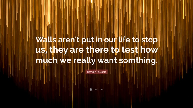 Randy Pausch Quote: “Walls aren’t put in our life to stop us, they are there to test how much we really want somthing.”