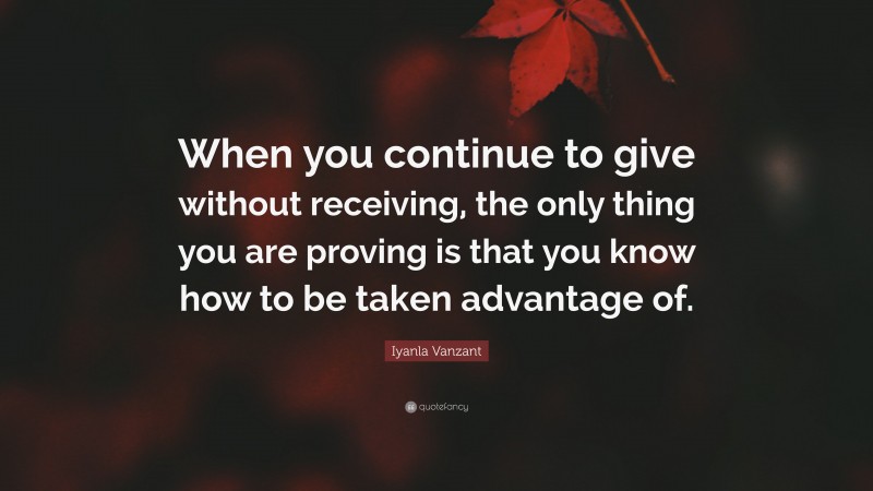 Iyanla Vanzant Quote: “When you continue to give without receiving, the only thing you are proving is that you know how to be taken advantage of.”